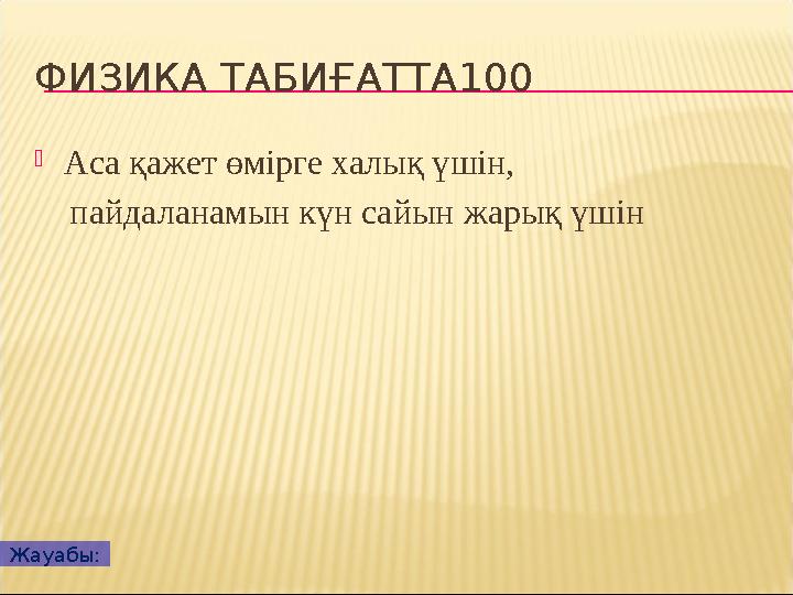 ФИЗИКА ТАБИҒАТТА100  Аса қажет өмірге халық үшін, пайдаланамын күн сайын жарық үшін Жауабы: