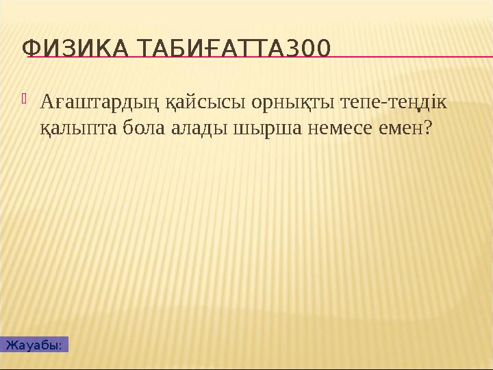 ФИЗИКА ТАБИҒАТТА300  Ағаштардың қайсысы орнықты тепе-теңдік қалыпта бола алады шырша немесе емен? Жауабы: