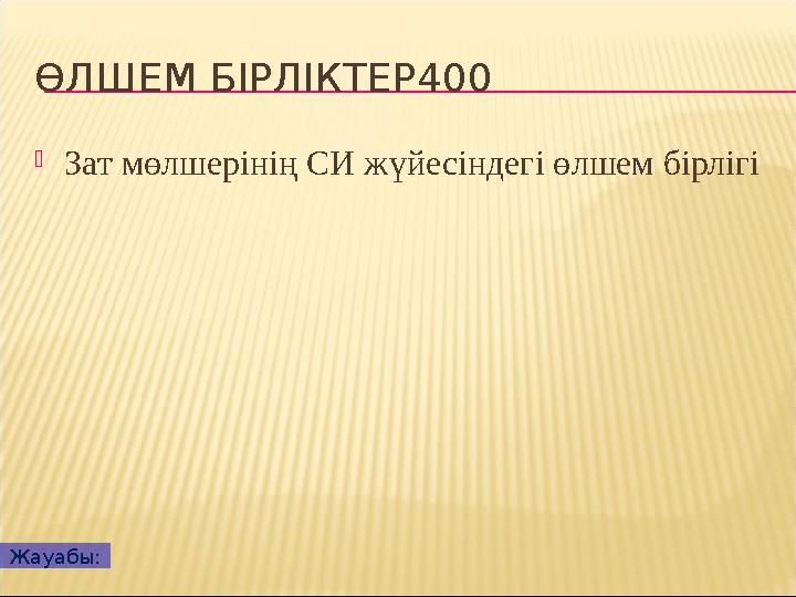 ӨЛШЕМ БІРЛІКТЕР400  Зат мөлшерінің СИ жүйесіндегі өлшем бірлігі Жауабы: