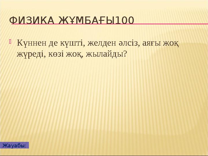 ФИЗИКА ЖҰМБАҒЫ100  Күннен де күшті, желден әлсіз, аяғы жоқ жүреді, көзі жоқ, жылайды? Жауабы: