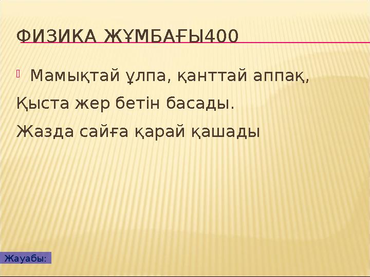 ФИЗИКА ЖҰМБАҒЫ400  Мамықтай ұлпа, қанттай аппақ, Қыста жер бетін басады. Жазда сайға қарай қашады Жауабы: