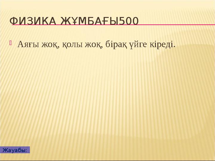 ФИЗИКА ЖҰМБАҒЫ500  Аяғы жоқ, қолы жоқ, бірақ үйге кіреді. Жауабы: