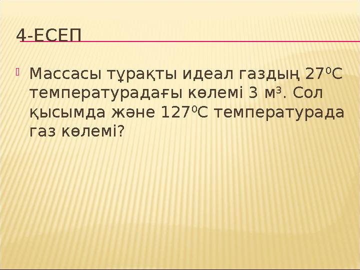 4-ЕСЕП  Массасы тұрақты идеал газдың 27 0 С температурадағы көлемі 3 м 3 . Сол қысымда және 127 0 С температурада газ көлемі