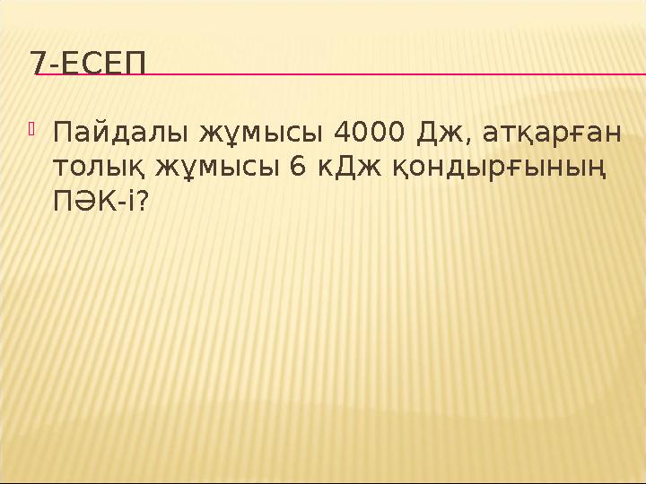 7-ЕСЕП  Пайдалы жұмысы 4000 Дж, атқарған толық жұмысы 6 кДж қондырғының ПӘК-і?