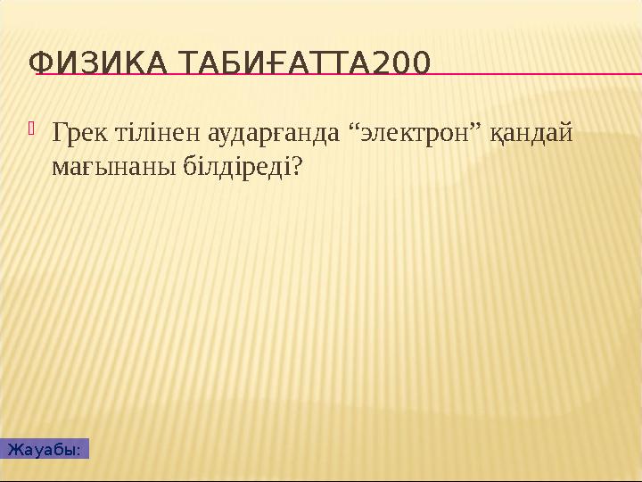 ФИЗИКА ТАБИҒАТТА200 Грек тілінен аударғанда “электрон” қандай мағынаны білдіреді? Жауабы: