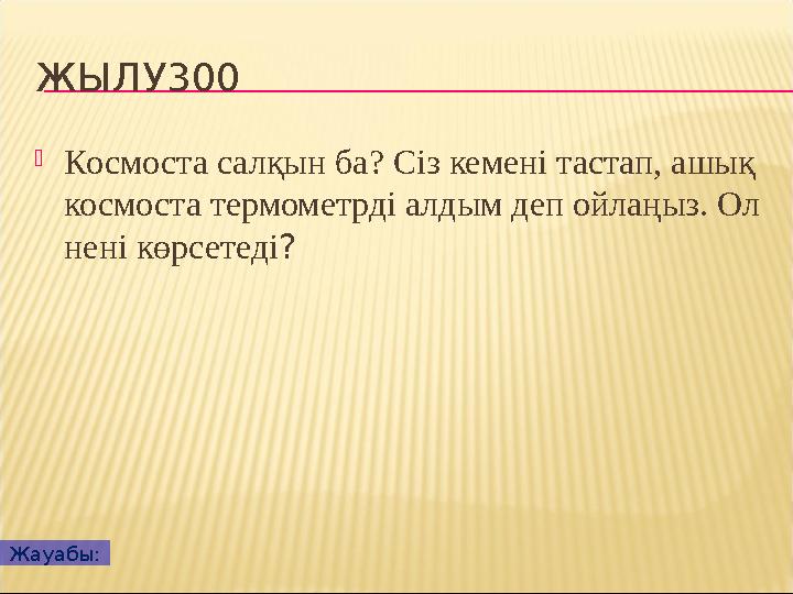 ЖЫЛУ300 Космоста салқын ба? Сіз кемені тастап, ашық космоста термометрді алдым деп ойлаңыз. Ол нені көрсетеді? Жауабы: