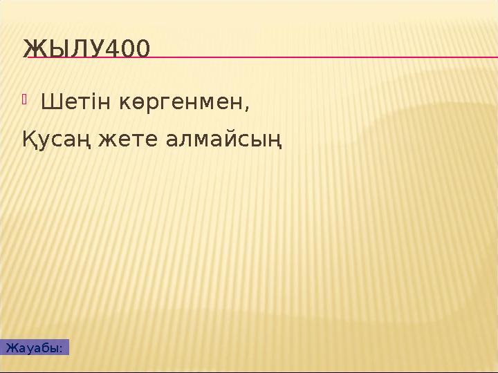 ЖЫЛУ400 Шетін көргенмен, Қусаң жете алмайсың Жауабы: