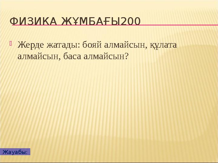 ФИЗИКА ЖҰМБАҒЫ200 Жерде жатады: бояй алмайсын, құлата алмайсын, баса алмайсын? Жауабы: