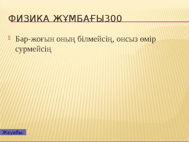 ФИЗИКА ЖҰМБАҒЫ300 Бар-жоғын оның білмейсің, онсыз өмір сурмейсің Жауабы: