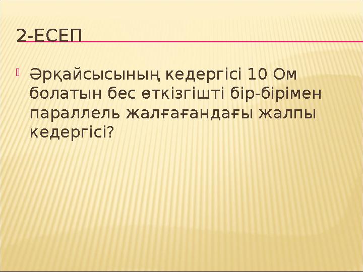 2-ЕСЕП Әрқайсысының кедергісі 10 Ом болатын бес өткізгішті бір-бірімен параллель жалғағандағы жалпы кедергісі?