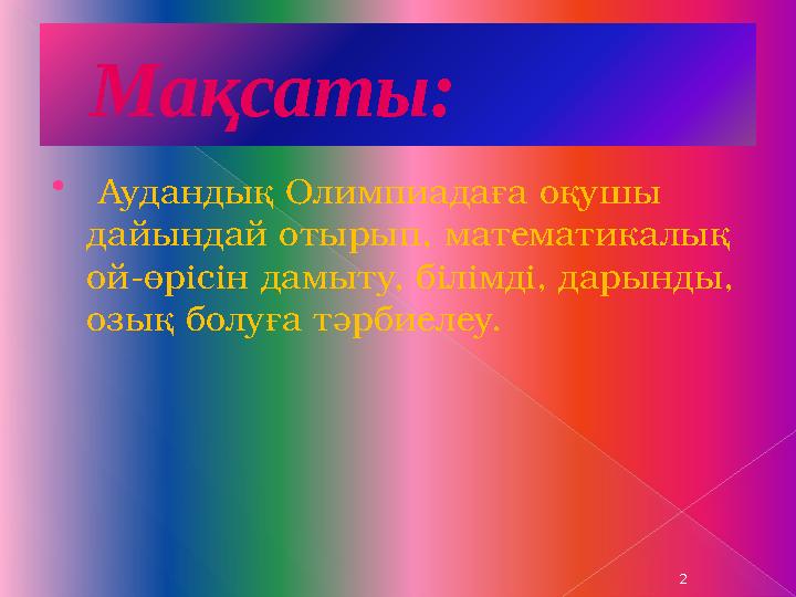 Мақсаты:  Аудандық Олимпиадаға оқушы дайындай отырып, математикалық ой-өрісін дамыту, білімді, дарынды, озық болуға тәр