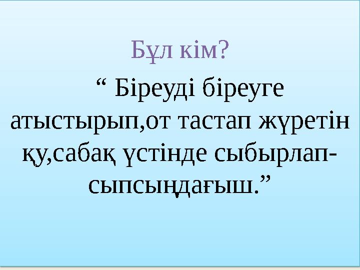 Бұл кім? “ Біреуді біреуге атыстырып,от тастап жүретін қу,сабақ үстінде сыбырлап- сыпсыңдағыш.” Бұл кім? “ Біреуді біреуге атыстырып,от тастап жүретін қу,сабақ үстінде сыбырлап- сыпсыңдағыш.”