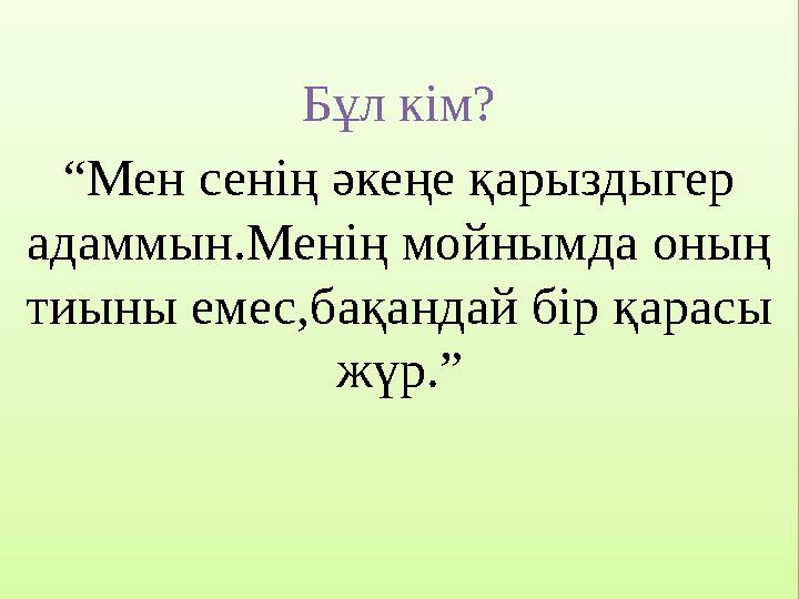 Бұл кім? “Мен сенің әкеңе қарыздыгер адаммын.Менің мойнымда оның тиыны емес,бақандай бір қарасы жүр.” Бұл кім? “Мен сенің әкеңе қарыздыгер адаммын.Менің мойнымда оның тиыны емес,бақандай бір қарасы жүр.”