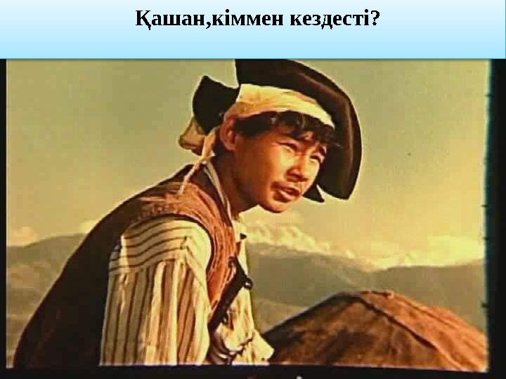 Қашан,кіммен кездесті? Қашан,кіммен кездесті?
