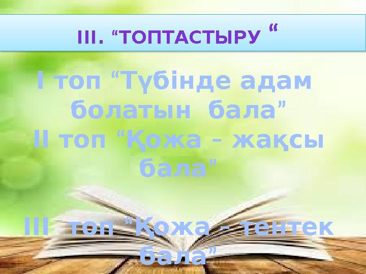 І топ “Түбінде адам болатын бала” ІІ топ “Қожа – жақсы бала” ІІІ топ “Қожа – тентек бала” ІІІ. “ТОПТАСТЫРУ “ І топ “Түбінде адам болатын бала” ІІ топ “Қожа – жақсы бала” ІІІ топ “Қожа – тентек бала” ІІІ. “ТОПТАСТЫРУ “