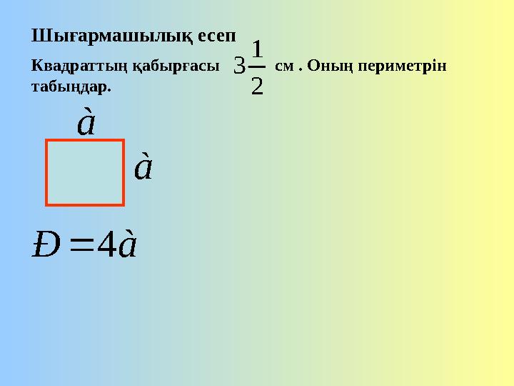 Шығармашылық есеп Квадраттың қабырғасы см . Оның периметрін табыңдар.à à Ð 4  à 2 1 3