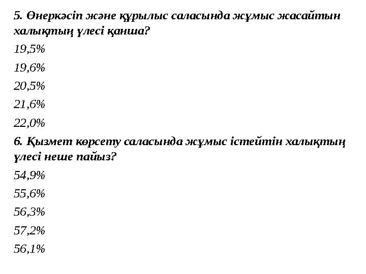 5. Өнеркәсіп және құрылыс саласында жұмыс жасайтын халықтың үлесі қанша? 19,5% 19,6% 20,5% 21,6% 22,0% 6. Қызмет көрсету саласы