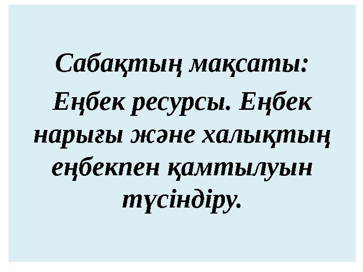 Сабақтың мақсаты: Еңбек ресурсы. Еңбек нарығы және халықтың еңбекпен қамтылуын түсіндіру.