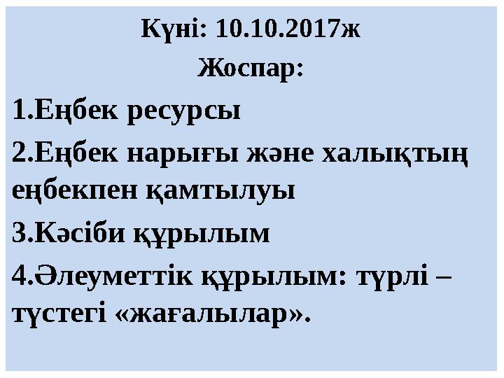 Күні: 10.10.2017ж Жоспар: 1.Еңбек ресурсы 2.Еңбек нарығы және халықтың еңбекпен қамтылуы 3.Кәсіби құрылым 4.Әлеуметтік құрылым: