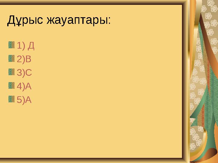 Дұрыс жауаптары: 1) Д 2)В 3)С 4)А 5)А