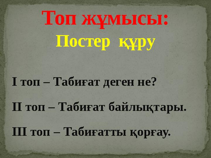 І топ – Табиғат деген не? ІІ топ – Табиғат байлықтары. ІІІ топ – Табиғатты қорғау. Топ жұмысы: Постер құру