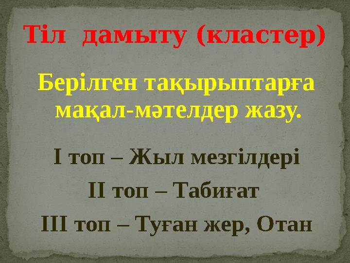 Берілген тақырыптарға мақал-мәтелдер жазу. І топ – Жыл мезгілдері ІІ топ – Табиғат ІІІ топ – Туған жер, Отан Тіл дамыту (к