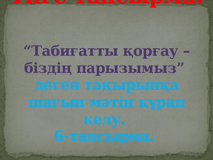 Үйге тапсырма: “Табиғатты қорғау – біздің парызымыз” деген тақырыпқа шағын мәтін құрап келу. 6-тапсырма.