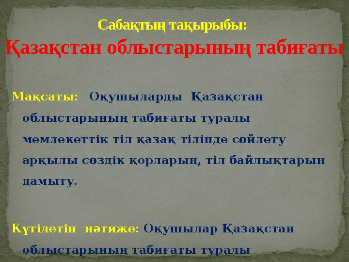 Мақсаты: Оқушыларды Қазақстан облыстарының табиғаты туралы мемлекеттік тіл қазақ тілінде сөйлету арқылы сөздік қорларын, ті