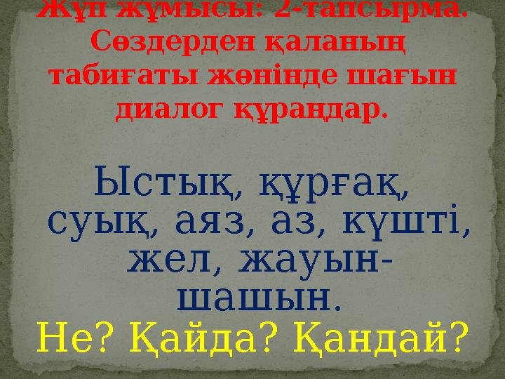 Ыстық, құрғақ, суық, аяз, аз, күшті, жел, жауын- шашын. Не? Қайда? Қандай? Жұп жұмысы: 2-тапсырма. Сөздерден қаланың табиғ