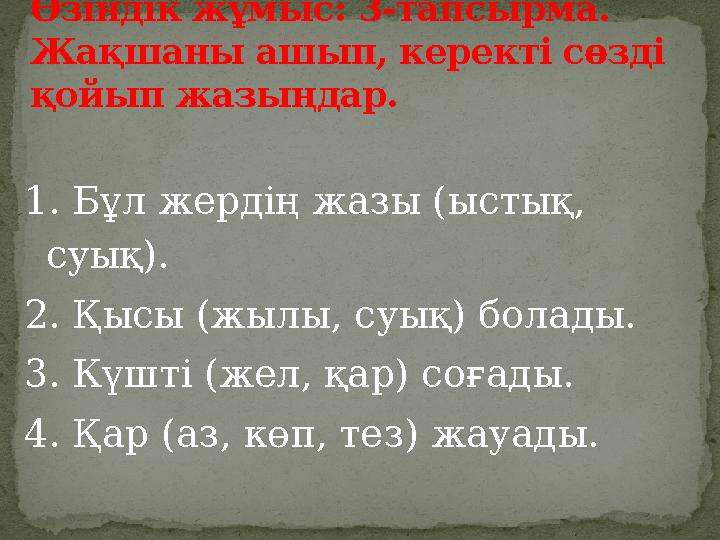 1. Бұл жердің жазы (ыстық, суық). 2. Қысы (жылы, суық) болады. 3. Күшті (жел, қар) соғады. 4. Қар (аз, көп, тез) жауады. Өзінді