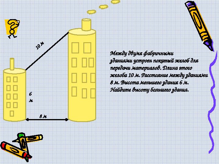 Между двумя фабричными зданиями устроен покатый желоб для передачи материалов. Длина этого желоба 10 м. Расстояние между здан