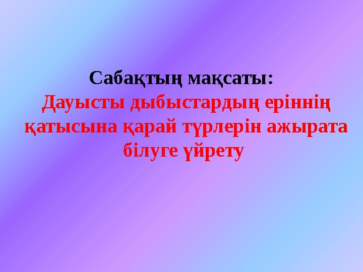 Сабақтың мақсаты: Дауысты дыбыстардың еріннің қатысына қарай түрлерін ажырата білуге үйрету