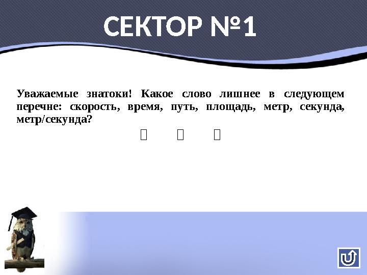 СЕКТОР №1 Уважаемые знатоки! Какое слово лишнее в следующем перечне: скорость, время, путь, площадь, метр, секунда, метр/секун