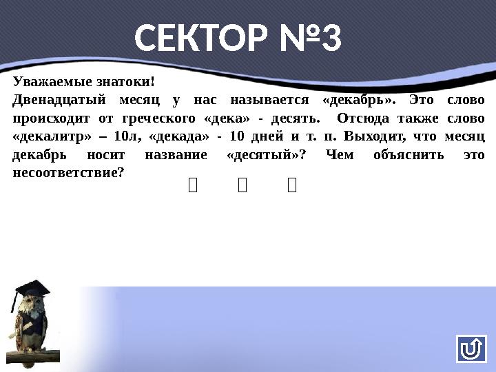 Уважаемые знатоки! Двенадцатый месяц у нас называется «декабрь». Это слово происходит от греческого «дека» - десять. Отсюда так