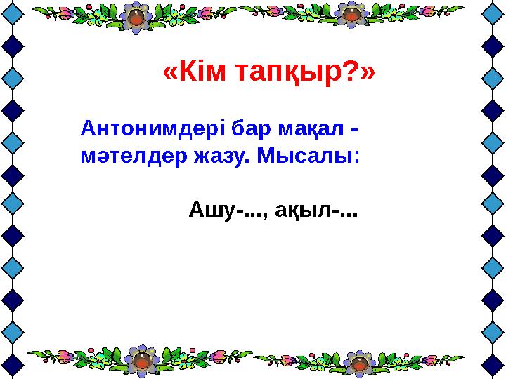 www.ZHARAR.com «Кім тапқыр?» Антонимдері бар мақал - мәтелдер жазу. Мысалы: Ашу-..., ақыл-...