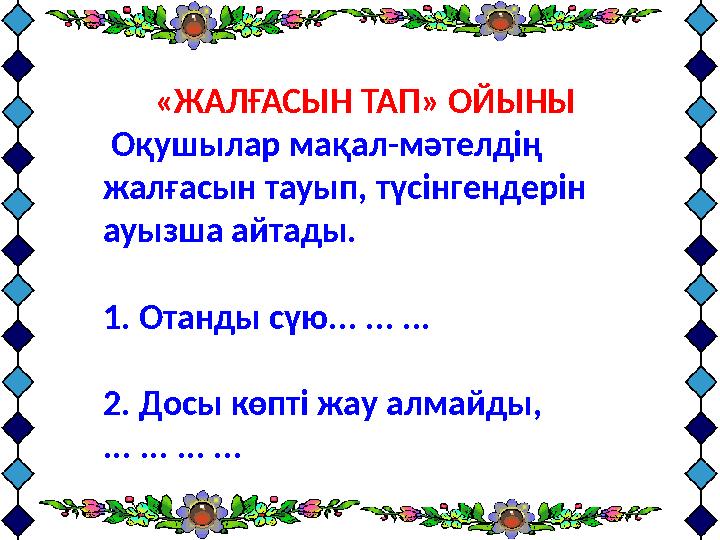 www.ZHARAR.com «ЖАЛҒАСЫН ТАП» ОЙЫНЫ Оқушылар мақал-мәтелдің жалғасын тауып, түсінгендерін ауызша айтады. 1. Отанды сүю... ...