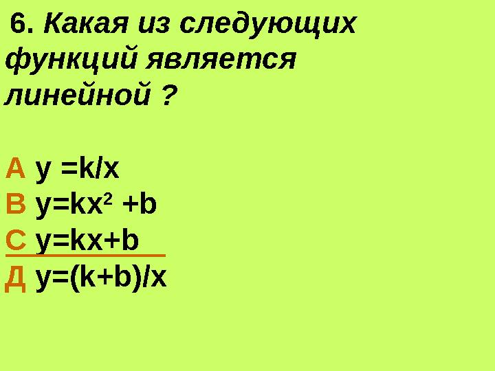 6. Какая из следующих функций является линейной ? А у =k/x В у=kx 2 +b С у=kx+b Д у=(k+b)/х