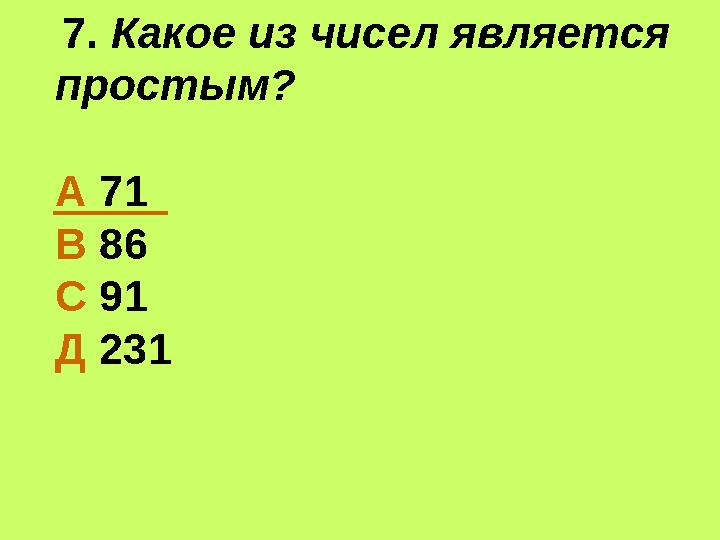 7. Какое из чисел является простым? А 71 В 86 С 91 Д 231