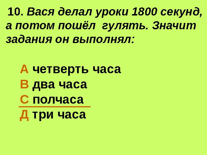 10. Вася делал уроки 1800 секунд, а потом пошёл гулять. Значит задания он выполнял: А четверть часа