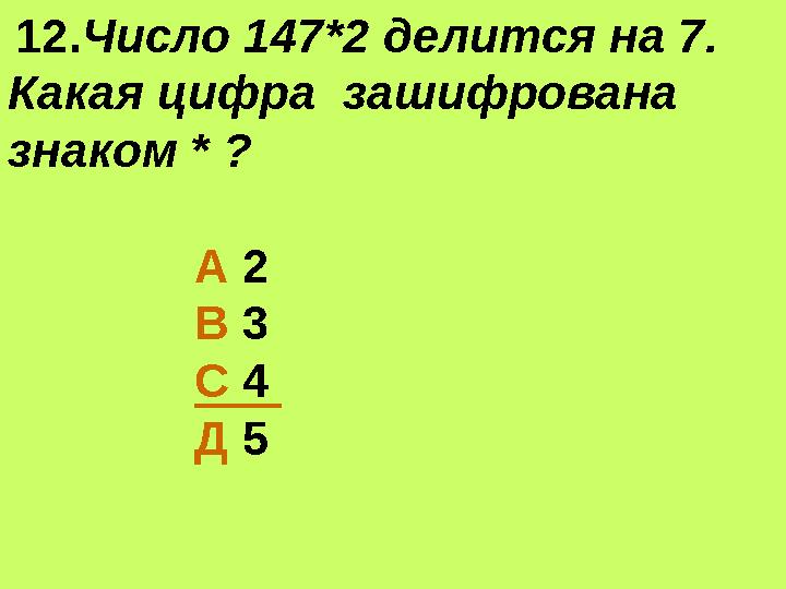 12.Число 147*2 делится на 7. Какая цифра зашифрована знаком * ? А 2 В 3 С 4