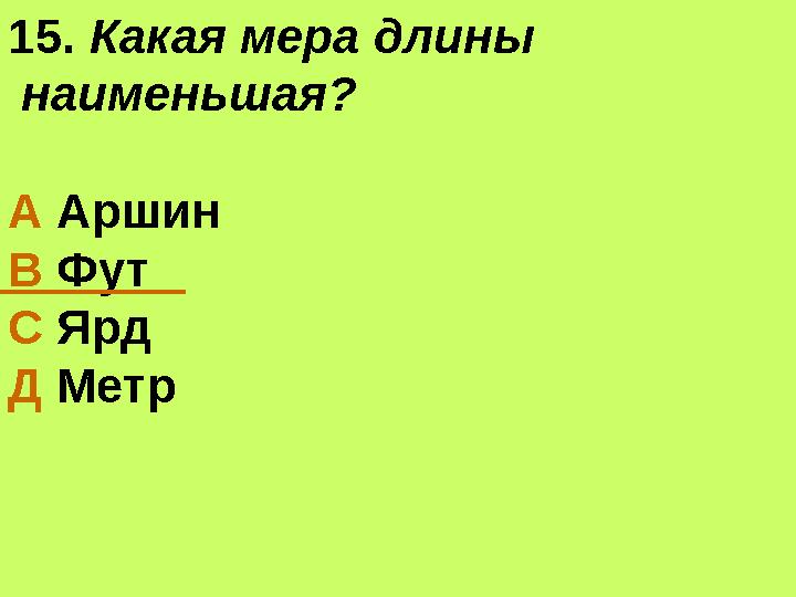 15. Какая мера длины наименьшая? А Аршин В Фут С Ярд Д Метр