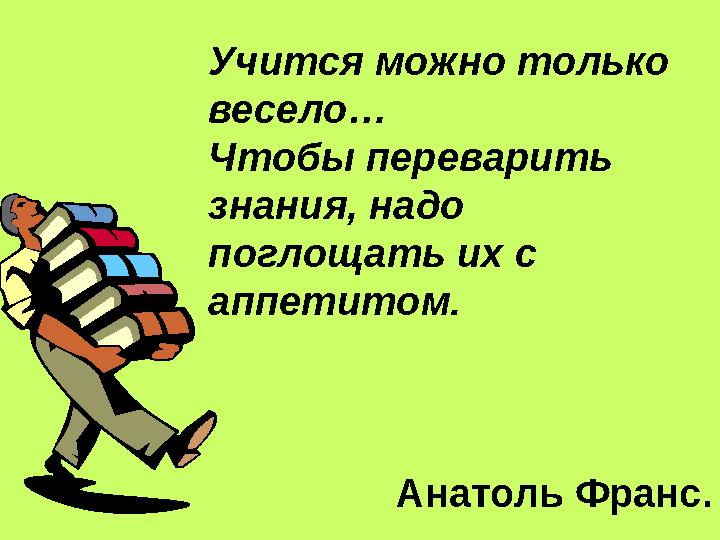 Учится можно только весело… Чтобы переварить знания, надо поглощать их с аппетитом.