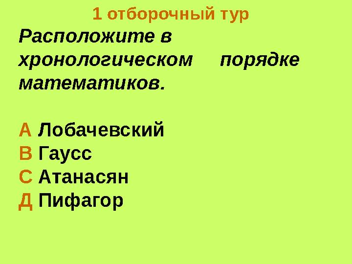 1 отборочный тур Расположите в хронологическом порядке математиков. А Лобачевский В Гаусс С Атанасян Д