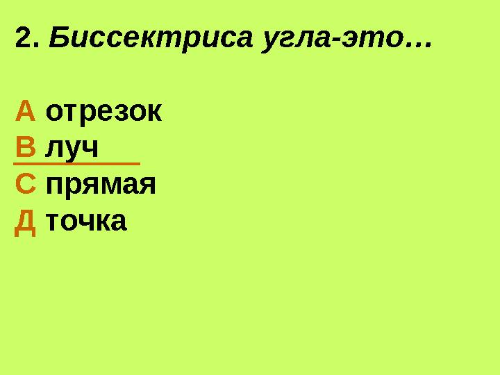 2. Биссектриса угла-это… А отрезок В луч С прямая Д точка