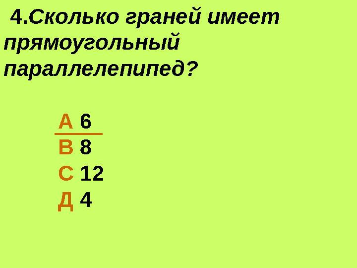 4.Сколько граней имеет прямоугольный параллелепипед? А 6 В 8 С 12 Д 4