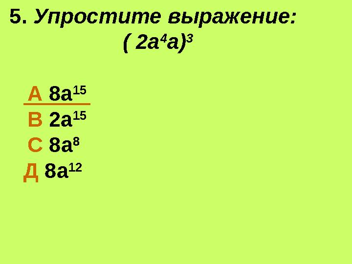 5. Упростите выражение: ( 2а 4 а) 3 А 8а 15 В 2а 15 С 8а 8 Д 8а 12