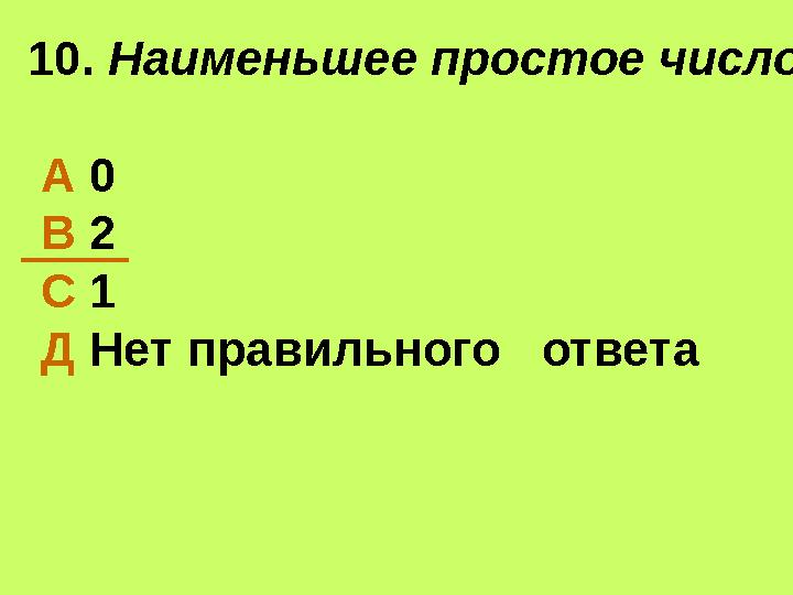 10. Наименьшее простое число А 0 В 2 С 1 Д Нет правильного ответа