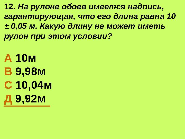 12. На рулоне обоев имеется надпись, гарантирующая, что его длина равна 10 ± 0,05 м. Какую длину не может иметь рулон при это