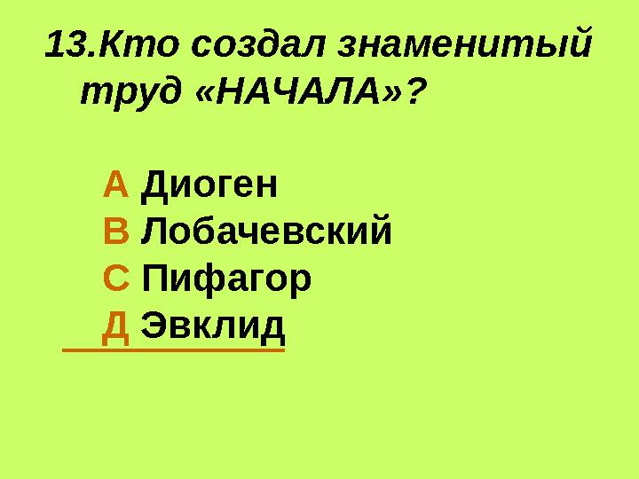 13.Кто создал знаменитый труд «НАЧАЛА»? А Диоген В Лобачевский С Пифагор Д Эвклид