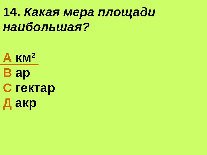 14. Какая мера площади наибольшая? А км 2 В ар С гектар Д акр